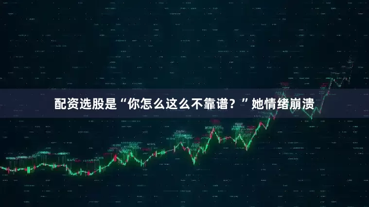 配资选股是“你怎么这么不靠谱？”她情绪崩溃
