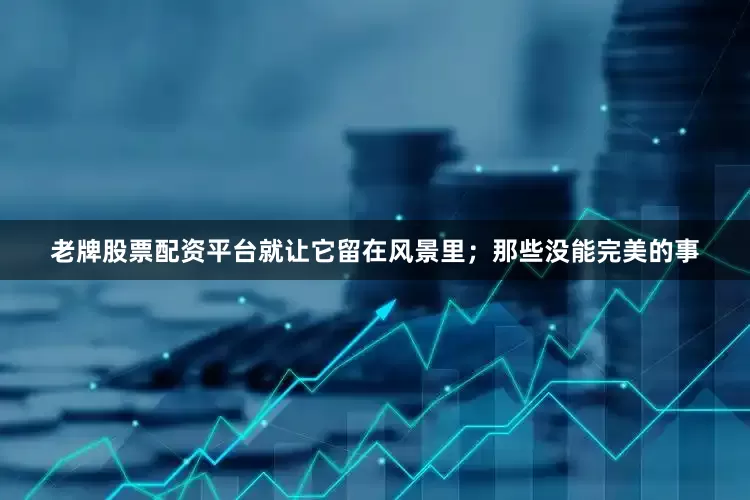 老牌股票配资平台就让它留在风景里；那些没能完美的事