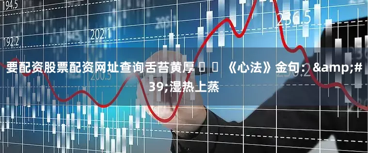 要配资股票配资网址查询舌苔黄厚 ▪️《心法》金句：&#39;湿热上蒸