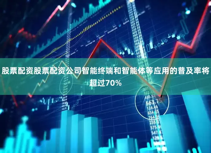 股票配资股票配资公司智能终端和智能体等应用的普及率将超过70%