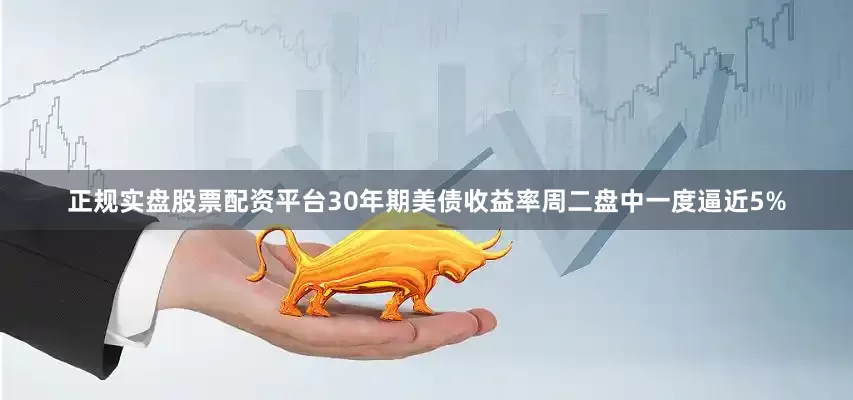 正规实盘股票配资平台30年期美债收益率周二盘中一度逼近5%
