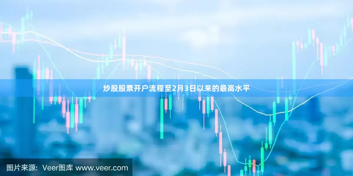 炒股股票开户流程至2月3日以来的最高水平