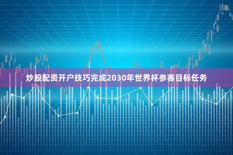 炒股配资开户技巧完成2030年世界杯参赛目标任务