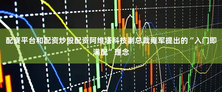 配资平台和配资炒股配资阿维塔科技副总裁雍军提出的“入门即满配”理念