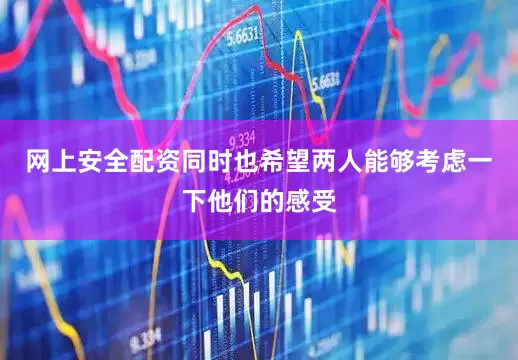 网上安全配资同时也希望两人能够考虑一下他们的感受
