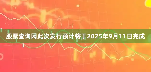 股票查询网　　此次发行预计将于2025年9月11日完成