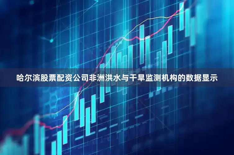 哈尔滨股票配资公司　　非洲洪水与干旱监测机构的数据显示