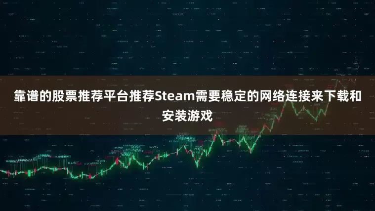靠谱的股票推荐平台推荐Steam需要稳定的网络连接来下载和安装游戏