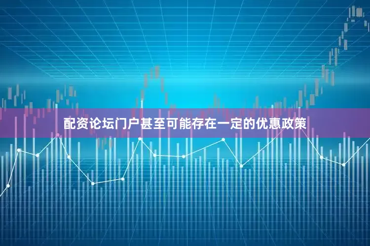 配资论坛门户甚至可能存在一定的优惠政策