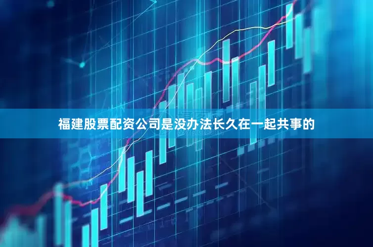 福建股票配资公司是没办法长久在一起共事的