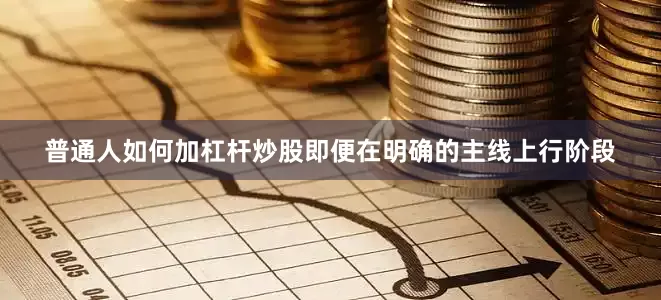 普通人如何加杠杆炒股即便在明确的主线上行阶段