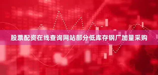 股票配资在线查询网站部分低库存钢厂加量采购