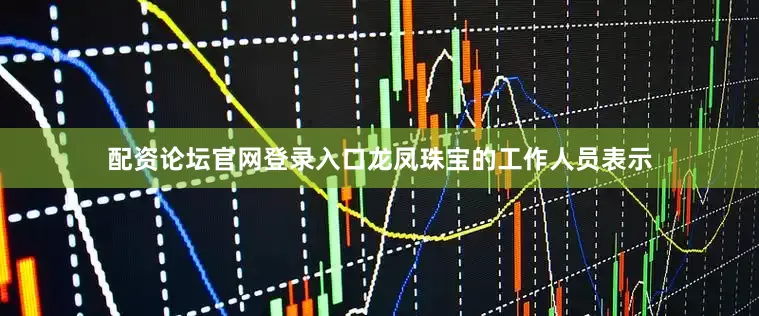 配资论坛官网登录入口龙凤珠宝的工作人员表示