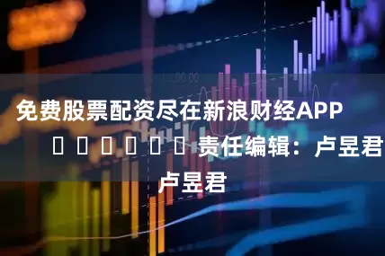免费股票配资尽在新浪财经APP            						责任编辑：卢昱君