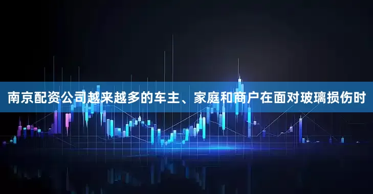 南京配资公司越来越多的车主、家庭和商户在面对玻璃损伤时