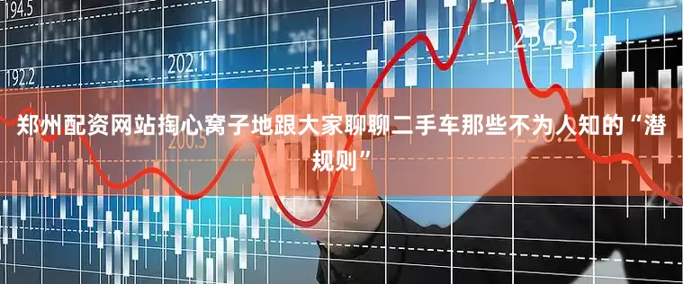 郑州配资网站掏心窝子地跟大家聊聊二手车那些不为人知的“潜规则”