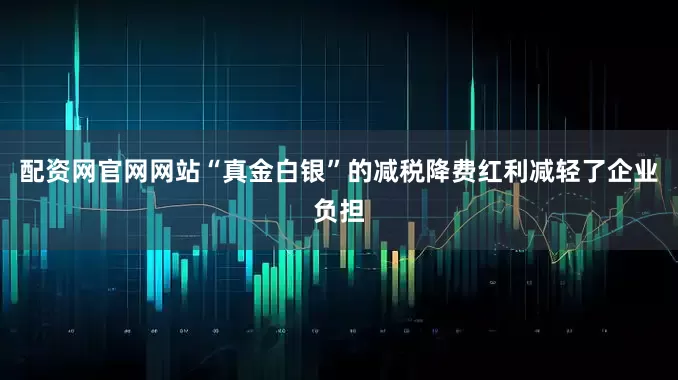 配资网官网网站“真金白银”的减税降费红利减轻了企业负担