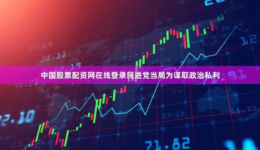 中国股票配资网在线登录民进党当局为谋取政治私利