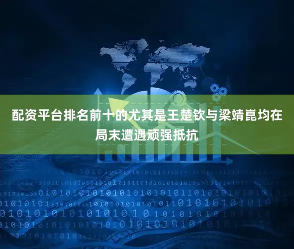 配资平台排名前十的尤其是王楚钦与梁靖崑均在局末遭遇顽强抵抗