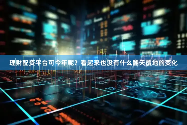 理财配资平台可今年呢？看起来也没有什么翻天覆地的变化