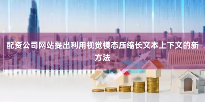配资公司网站提出利用视觉模态压缩长文本上下文的新方法