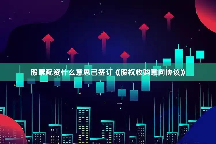 股票配资什么意思已签订《股权收购意向协议》