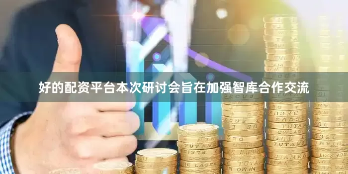 好的配资平台本次研讨会旨在加强智库合作交流